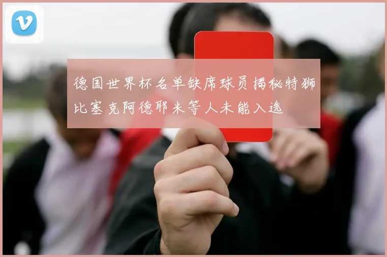 德国世界杯名单缺席球员揭秘特狮比塞克阿德耶米等人未能入选