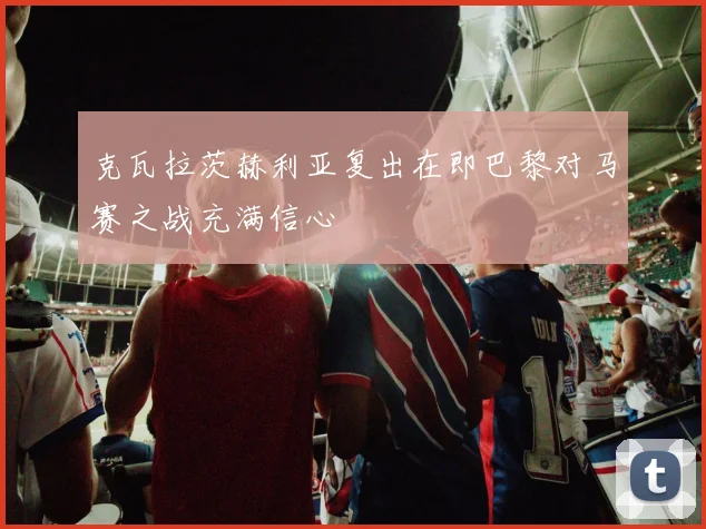 克瓦拉茨赫利亚复出在即巴黎对马赛之战充满信心