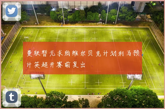 曼联暂无求购维尔贝克计划利马预计英超开赛前复出