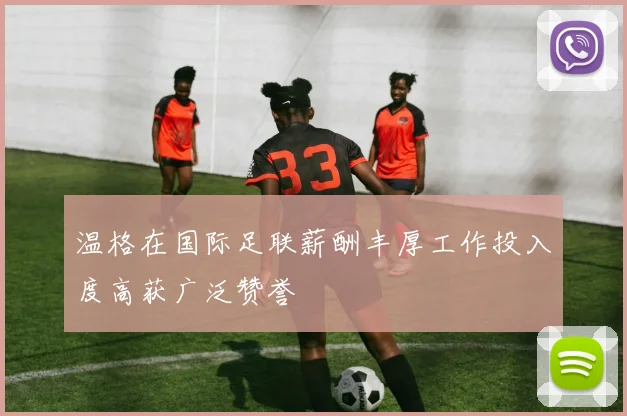 温格在国际足联薪酬丰厚工作投入度高获广泛赞誉