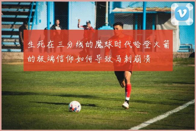 生死在三分线的魔球时代哈登火箭的极端信仰如何导致马刺崩溃