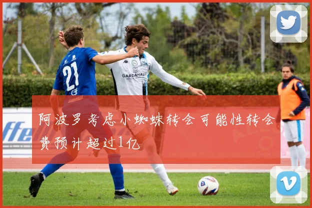 阿波罗考虑小蜘蛛转会可能性转会费预计超过1亿