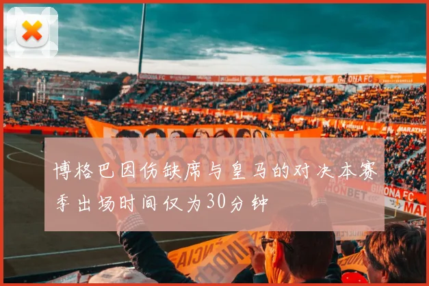 博格巴因伤缺席与皇马的对决本赛季出场时间仅为30分钟