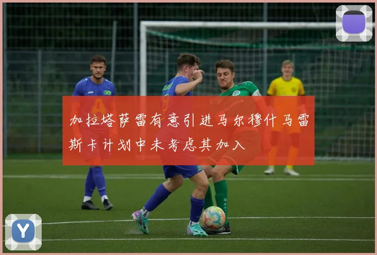 加拉塔萨雷有意引进马尔穆什马雷斯卡计划中未考虑其加入