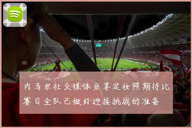 内马尔社交媒体分享定妆照期待比赛日全队已做好迎接挑战的准备