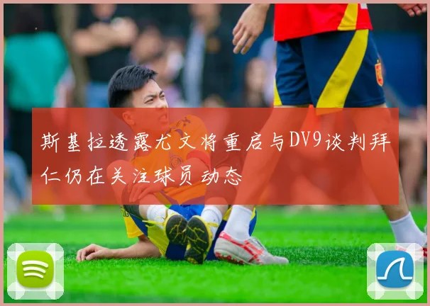 斯基拉透露尤文将重启与DV9谈判拜仁仍在关注球员动态