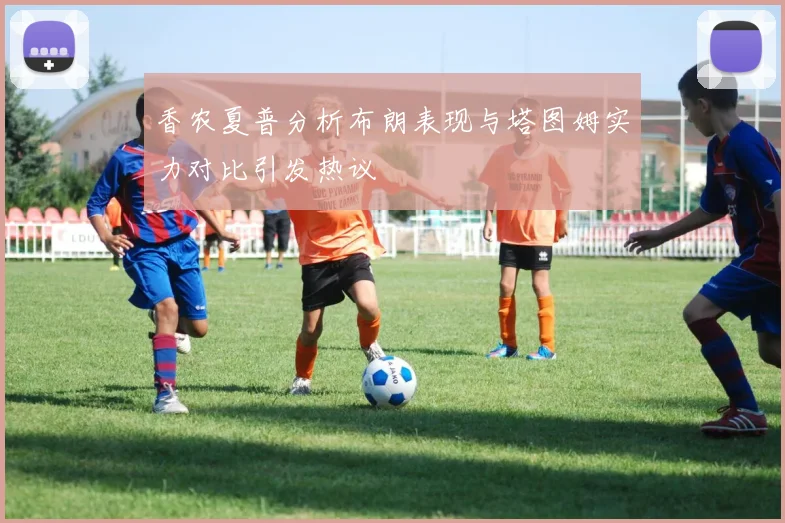 香农夏普分析布朗表现与塔图姆实力对比引发热议