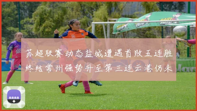 苏超联赛动态盐城遭遇首败五连胜终结常州强势升至第三连云港仍未尝胜绩