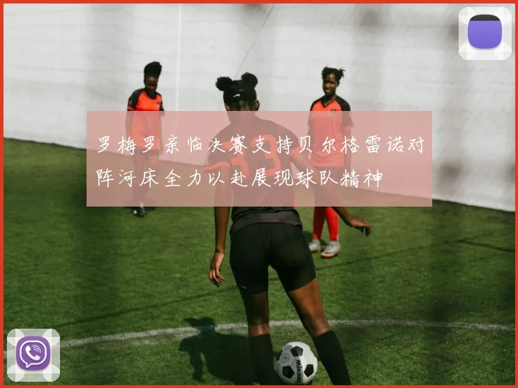 罗梅罗亲临决赛支持贝尔格雷诺对阵河床全力以赴展现球队精神