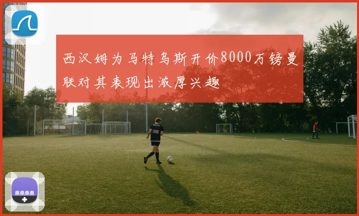 西汉姆为马特乌斯开价8000万镑曼联对其表现出浓厚兴趣