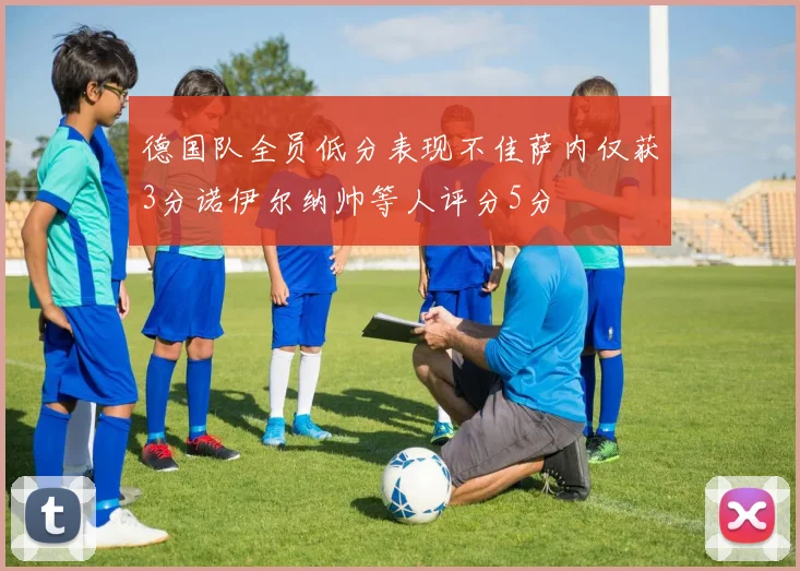 德国队全员低分表现不佳萨内仅获3分诺伊尔纳帅等人评分5分