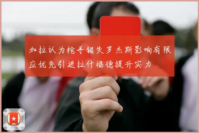 加拉认为枪手错失罗杰斯影响有限应优先引进拉什福德提升实力