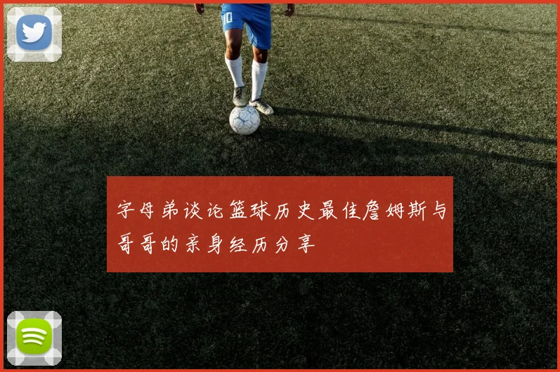 字母弟谈论篮球历史最佳詹姆斯与哥哥的亲身经历分享