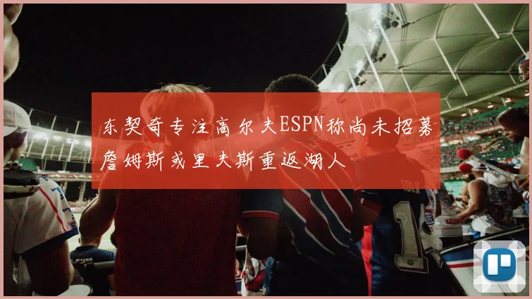 东契奇专注高尔夫ESPN称尚未招募詹姆斯或里夫斯重返湖人
