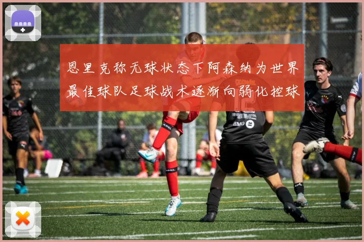恩里克称无球状态下阿森纳为世界最佳球队足球战术逐渐向弱化控球转型