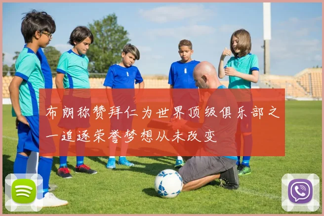 布朗称赞拜仁为世界顶级俱乐部之一追逐荣誉梦想从未改变