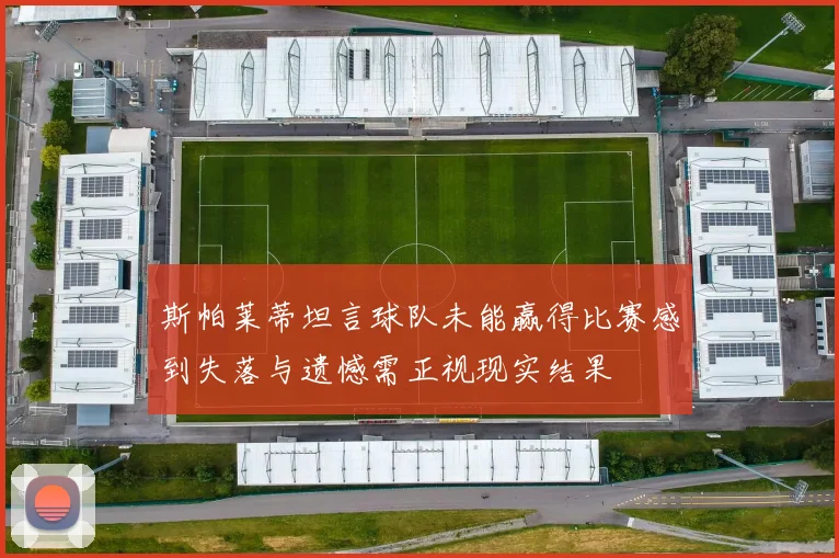 斯帕莱蒂坦言球队未能赢得比赛感到失落与遗憾需正视现实结果