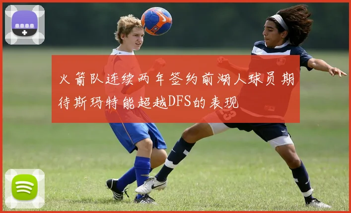 火箭队连续两年签约前湖人球员期待斯玛特能超越DFS的表现