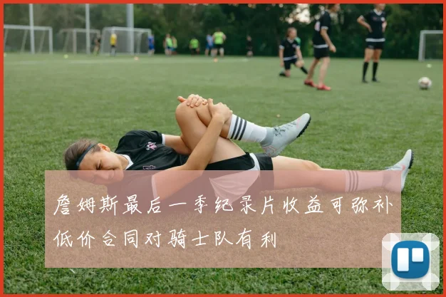 詹姆斯最后一季纪录片收益可弥补低价合同对骑士队有利