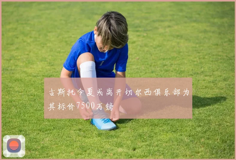 古斯托今夏或离开切尔西俱乐部为其标价7500万镑
