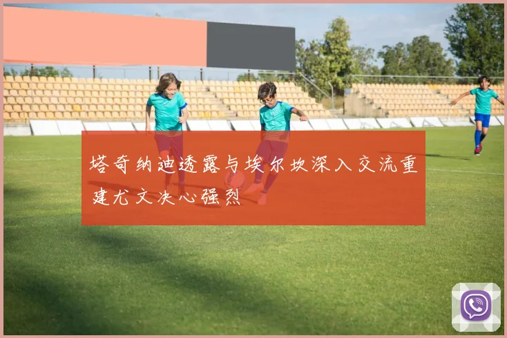 塔奇纳迪透露与埃尔坎深入交流重建尤文决心强烈