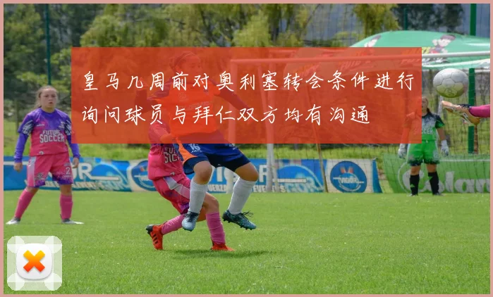 皇马几周前对奥利塞转会条件进行询问球员与拜仁双方均有沟通
