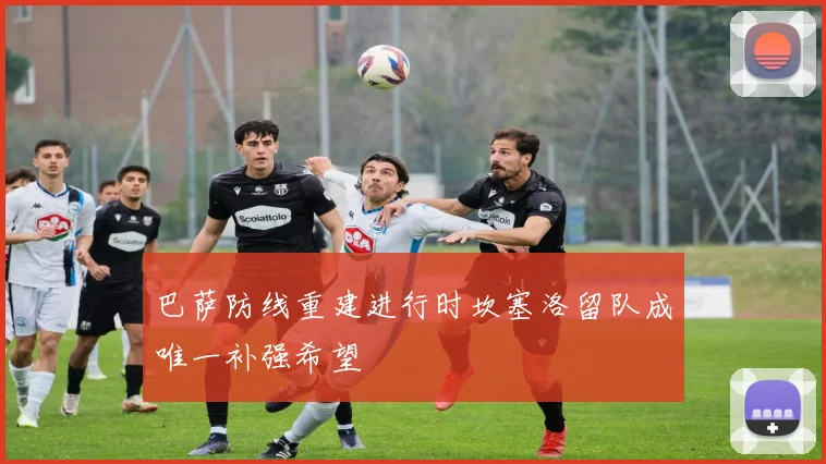 巴萨防线重建进行时坎塞洛留队成唯一补强希望
