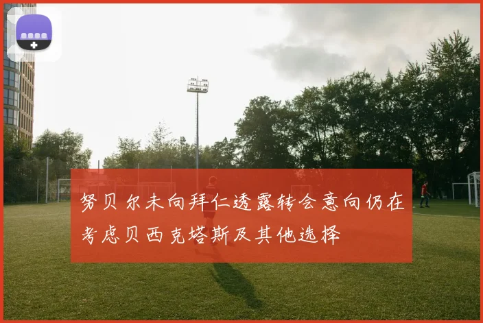 努贝尔未向拜仁透露转会意向仍在考虑贝西克塔斯及其他选择
