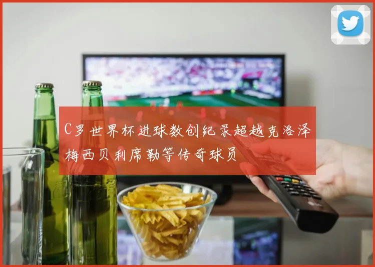 C罗世界杯进球数创纪录超越克洛泽梅西贝利席勒等传奇球员