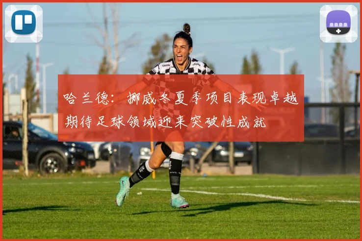 哈兰德:挪威冬夏季项目表现卓越期待足球领域迎来突破性成就