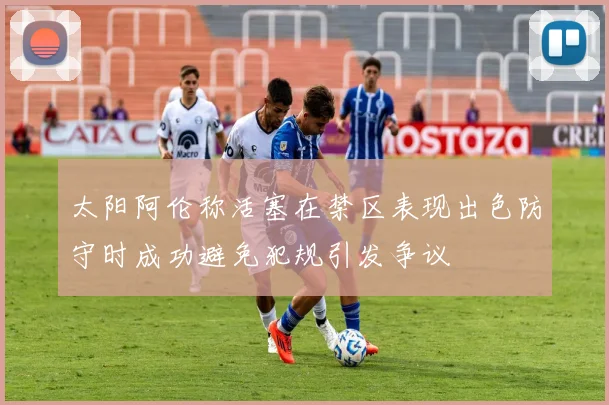 太阳阿伦称活塞在禁区表现出色防守时成功避免犯规引发争议