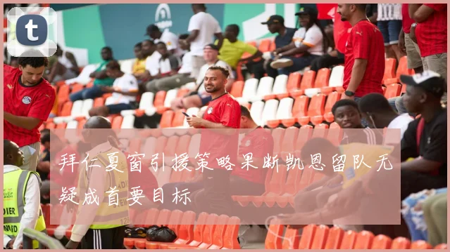 拜仁夏窗引援策略果断凯恩留队无疑成首要目标