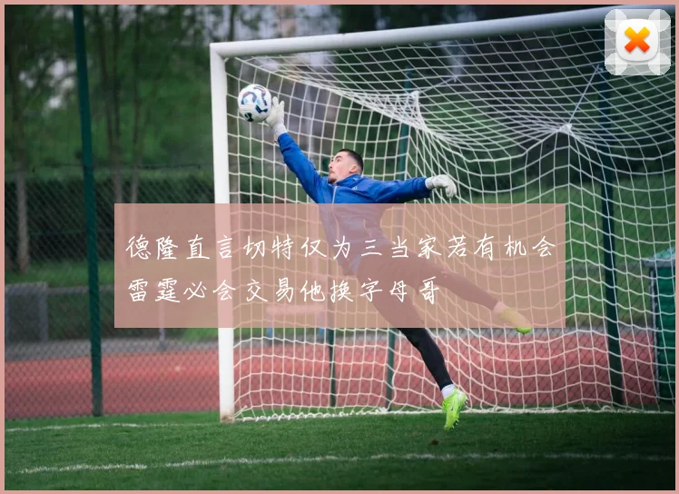德隆直言切特仅为三当家若有机会雷霆必会交易他换字母哥