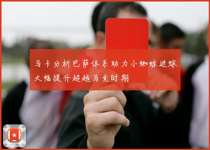 马卡分析巴萨体系助力小蜘蛛进球大幅提升超越马竞时期