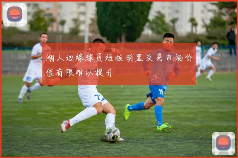 湖人边缘球员短板明显交易市场价值有限难以提升